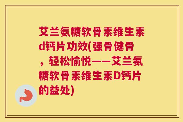 艾兰氨糖软骨素维生素d钙片功效(强骨健骨，轻松愉悦——艾兰氨糖软骨素维生素D钙片的益处)