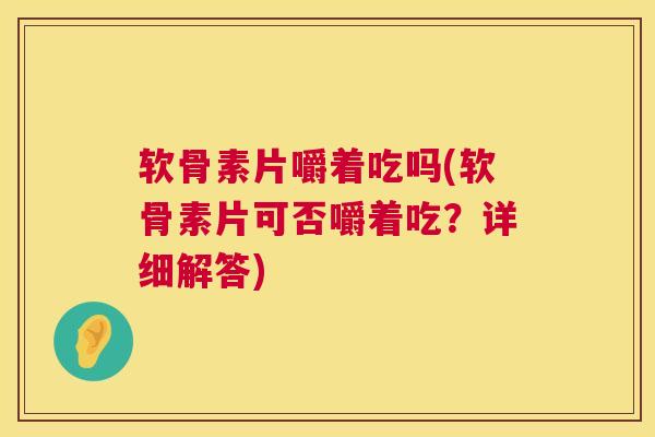 软骨素片嚼着吃吗(软骨素片可否嚼着吃?详细解答)