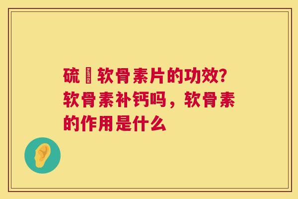 硫酘软骨素片的功效？软骨素补钙吗，软骨素的作用是什么