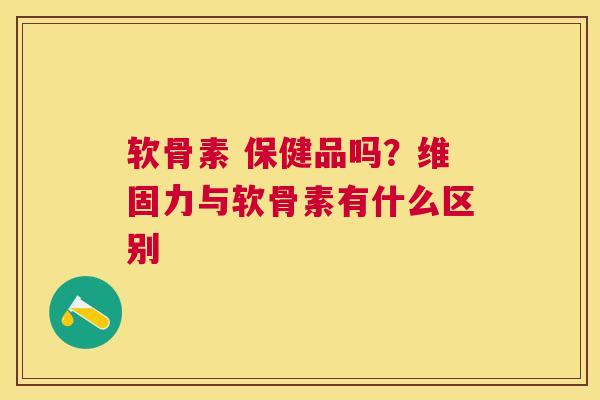 软骨素 保健品吗？维固力与软骨素有什么区别