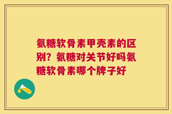 氨糖软骨素甲壳素的区别？氨糖对关节好吗氨糖软骨素哪个牌子好