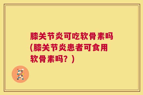 膝关节炎可吃软骨素吗(膝关节炎患者可食用软骨素吗？)