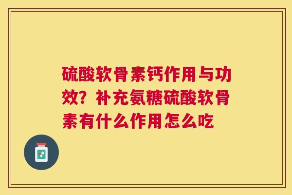 硫酸软骨素钙作用与功效？补充氨糖硫酸软骨素有什么作用怎么吃