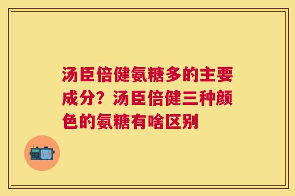 汤臣倍健氨糖多的主要成分？汤臣倍健三种颜色的氨糖有啥区别