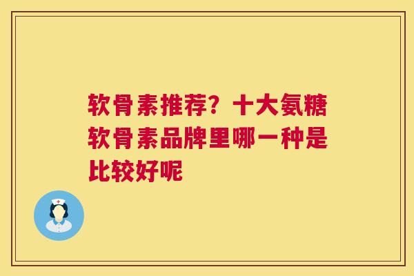 软骨素推荐？十大氨糖软骨素品牌里哪一种是比较好呢
