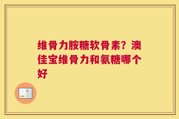 维骨力胺糖软骨素？澳佳宝维骨力和氨糖哪个好