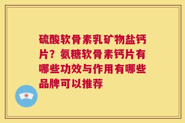 硫酸软骨素乳矿物盐钙片？氨糖软骨素钙片有哪些功效与作用有哪些品牌可以推荐