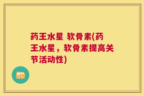 药王水星 软骨素(药王水星,软骨素提高关节活动性)