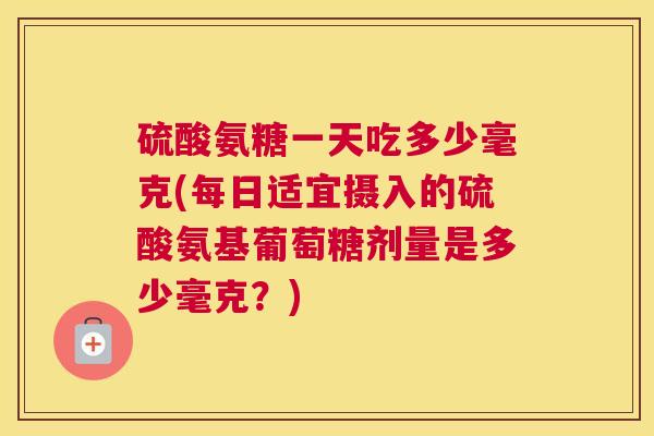 硫酸氨糖一天吃多少毫克(每日适宜摄入的硫酸氨基葡萄糖剂量是多少毫克？)