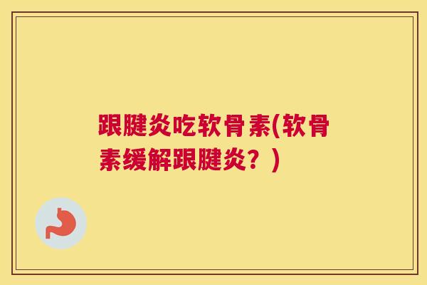 跟腱炎吃软骨素(软骨素缓解跟腱炎?) 跟腱炎吃软骨素(软骨素缓解跟腱炎?)