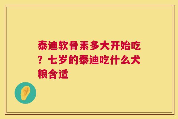 泰迪软骨素多大开始吃?七岁的泰迪吃什么犬粮合适