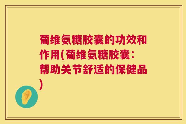 葡维氨糖胶囊的功效和作用(葡维氨糖胶囊：帮助关节舒适的保健品)