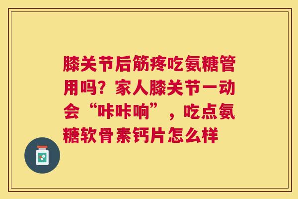 膝关节后筋疼吃氨糖管用吗？家人膝关节一动会“咔咔响”，吃点氨糖软骨素钙片怎么样