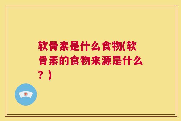 软骨素是什么食物(软骨素的食物来源是什么?)