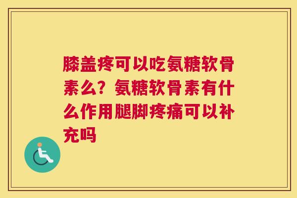 膝盖疼可以吃氨糖软骨素么?氨糖软骨素有什么作用腿脚疼痛可以补充吗
