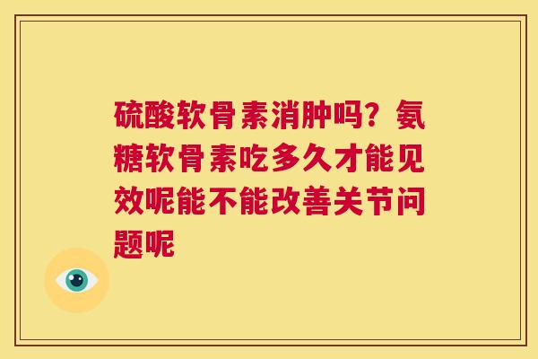 硫酸软骨素消肿吗?氨糖软骨素吃多久才能见效呢能不能改善关节问题呢 硫酸软骨素消肿吗?氨糖软骨素吃多久才能见效呢能不能改善关节问题呢