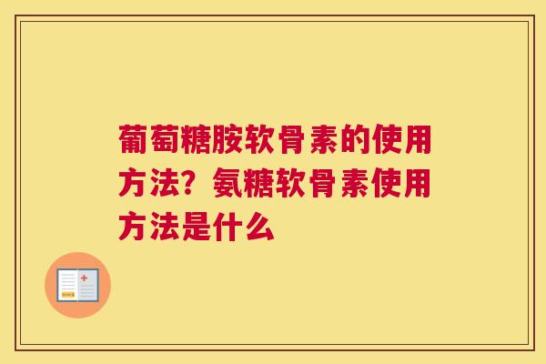 葡萄糖胺软骨素的使用方法？氨糖软骨素使用方法是什么