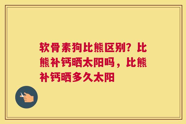 软骨素狗比熊区别?比熊补钙晒太阳吗,比熊补钙晒多久太阳