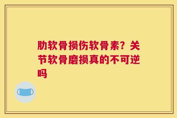 肋软骨损伤软骨素?关节软骨磨损真的不可逆吗 肋软骨损伤软骨素?关节软骨磨损真的不可逆吗