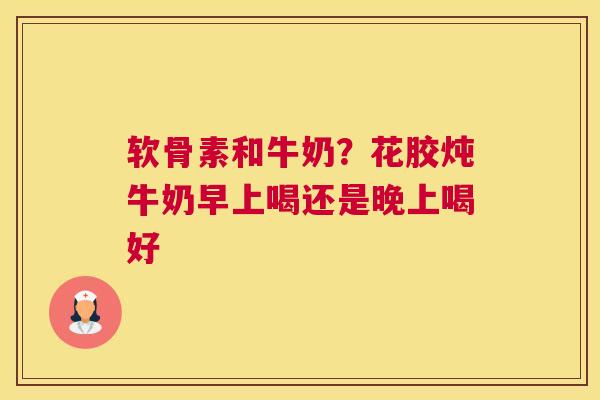 软骨素和牛奶？花胶炖牛奶早上喝还是晚上喝好