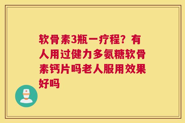 软骨素3瓶一疗程?有人用过健力多氨糖软骨素钙片吗老人服用效果好吗