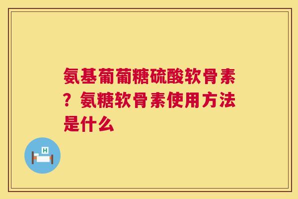 氨基葡葡糖硫酸软骨素？氨糖软骨素使用方法是什么