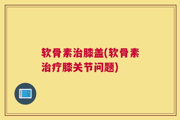 软骨素膝盖(软骨素膝关节问题) 软骨素膝盖(软骨素膝关节问题)