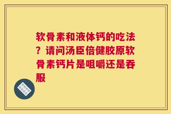 软骨素和液体钙的吃法?请问汤臣倍健胶原软骨素钙片是咀嚼还是吞服