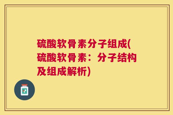 硫酸软骨素分子组成(硫酸软骨素：分子结构及组成解析)