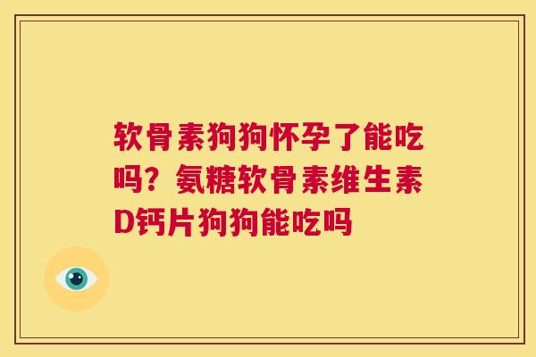 软骨素狗狗怀孕了能吃吗？氨糖软骨素维生素D钙片狗狗能吃吗