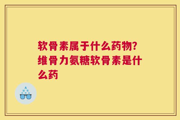软骨素属于什么药物？维骨力氨糖软骨素是什么药
