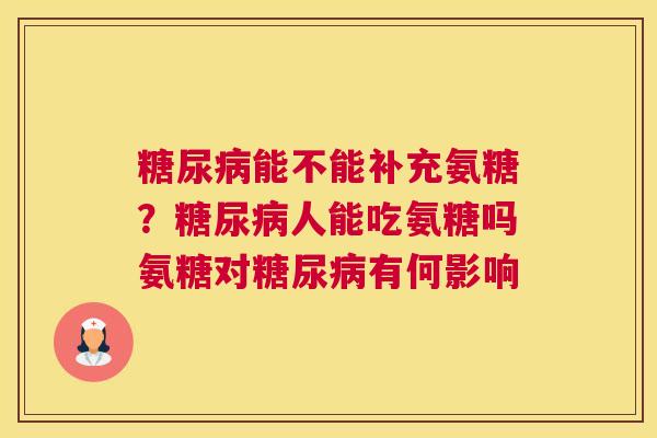 糖尿病能不能补充氨糖?糖尿病人能吃氨糖吗氨糖对糖尿病有何影响