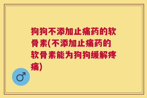 狗狗不添加止痛药的软骨素(不添加止痛药的软骨素能为狗狗缓解疼痛)