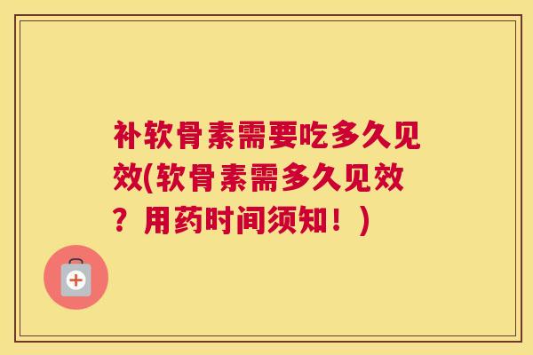 补软骨素需要吃多久见效(软骨素需多久见效?用药时间须知!)