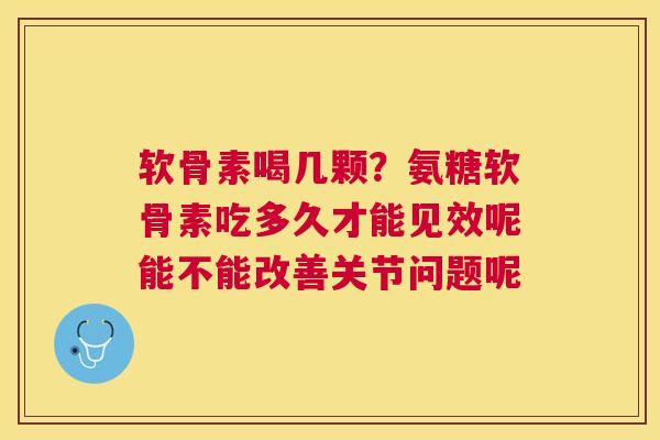 软骨素喝几颗?氨糖软骨素吃多久才能见效呢能不能改善关节问题呢