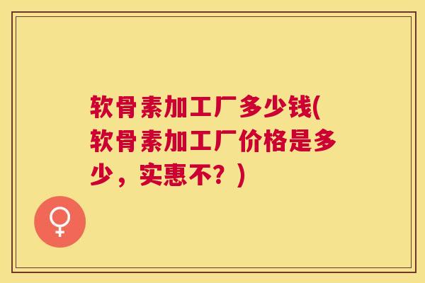 软骨素加工厂多少钱(软骨素加工厂价格是多少，实惠不？)