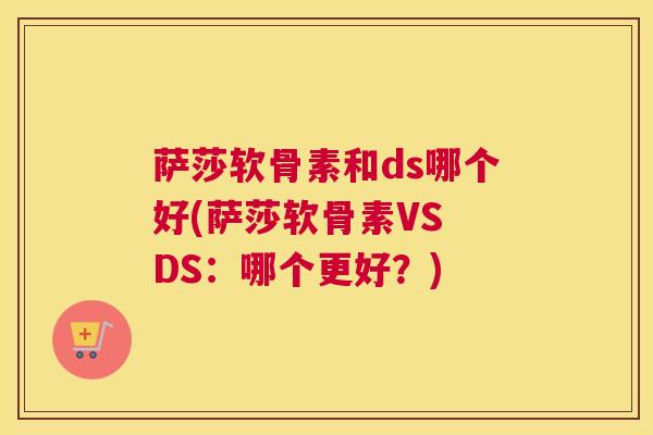 萨莎软骨素和ds哪个好(萨莎软骨素VS DS：哪个更好？)