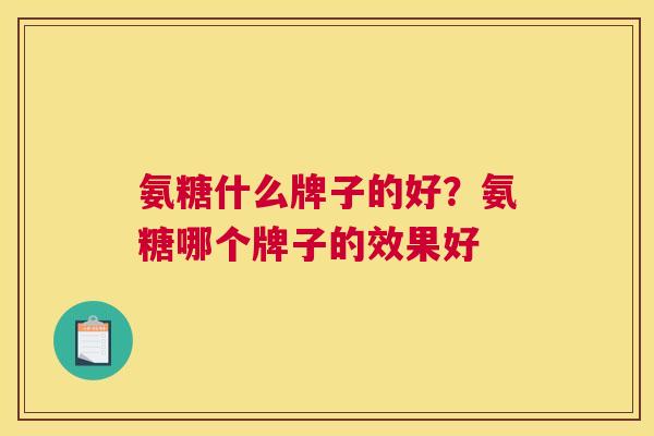 氨糖什么牌子的好？氨糖哪个牌子的效果好