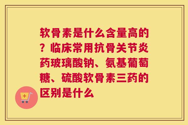 软骨素是什么含量高的?临床常用抗骨关节炎药玻璃酸钠、氨基葡萄糖、硫酸软骨素三药的区别是什么