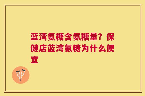 蓝湾氨糖含氨糖量?保健店蓝湾氨糖为什么便宜 蓝湾氨糖含氨糖量?保健店蓝湾氨糖为什么便宜
