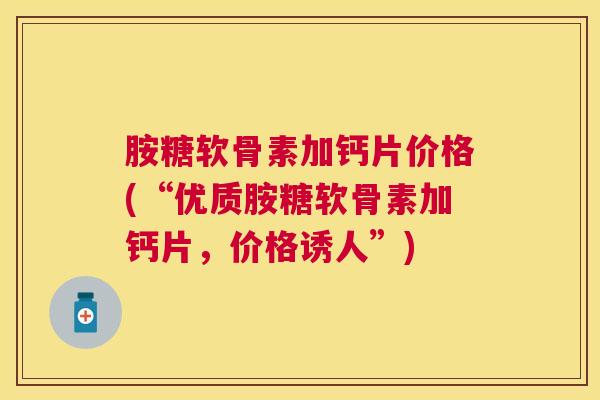 胺糖软骨素加钙片价格(“优质胺糖软骨素加钙片,价格诱人”)