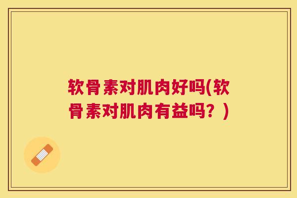 软骨素对肌肉好吗(软骨素对肌肉有益吗?)