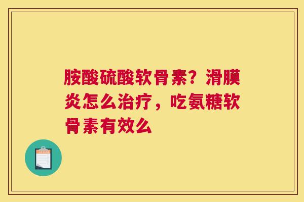 胺酸硫酸软骨素？滑膜炎怎么治疗，吃氨糖软骨素有效么