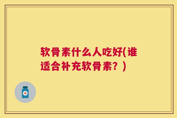 软骨素什么人吃好(谁适合补充软骨素?)