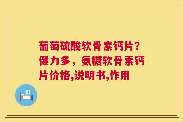 葡萄硫酸软骨素钙片?健力多,氨糖软骨素钙片价格,说明书,作用