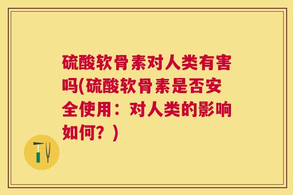 硫酸软骨素对人类有害吗(硫酸软骨素是否安全使用：对人类的影响如何？)