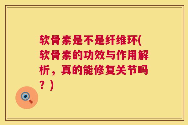 软骨素是不是纤维环(软骨素的功效与作用解析,真的能修复关节吗?)
