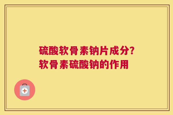 硫酸软骨素钠片成分?软骨素硫酸钠的作用