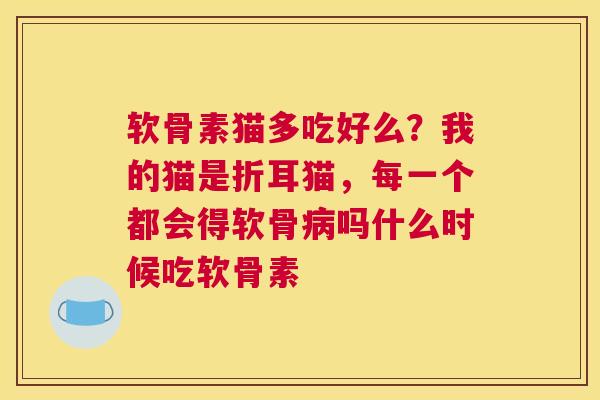 软骨素猫多吃好么？我的猫是折耳猫，每一个都会得软骨吗什么时候吃软骨素