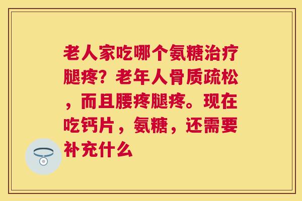 老人家吃哪个氨糖治疗腿疼?老年人骨质疏松,而且腰疼腿疼。现在吃钙片,氨糖,还需要补充什么